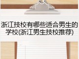 浙江技校有哪些适合男生的学校(浙江男生技校推荐)
