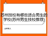 苏州技校有哪些适合男生的学校(苏州男生技校推荐)