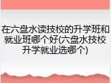 在六盘水读技校的升学班和就业班哪个好(六盘水技校升学就业选哪个)