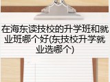 在海东读技校的升学班和就业班哪个好(东技校升学就业选哪个)