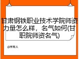 甘肃钢铁职业技术学院师资力量怎么样，名气如何(甘职院师资名气)