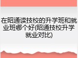 在昭通读技校的升学班和就业班哪个好(昭通技校升学就业对比)