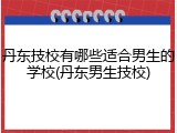 丹东技校有哪些适合男生的学校(丹东男生技校)