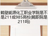 鹤壁能源化工职业学院是不是211或985高校(鹤职院是211吗)