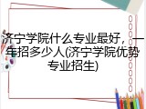 济宁学院什么专业最好，一年招多少人(济宁学院优势专业招生)