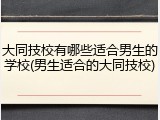 大同技校有哪些适合男生的学校(男生适合的大同技校)