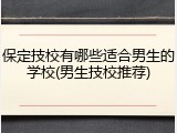 保定技校有哪些适合男生的学校(男生技校推荐)