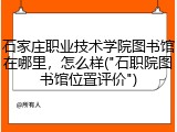 石家庄职业技术学院图书馆在哪里，怎么样("石职院图书馆位置评价")