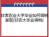 甘肃农业大学毕业如何调档案呢(甘农大毕业调档)