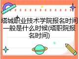 塔城职业技术学院报名时间一般是什么时候(塔职院报名时间)