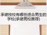 承德技校有哪些适合男生的学校(承德男校推荐)