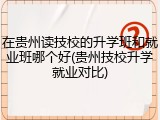 在贵州读技校的升学班和就业班哪个好(贵州技校升学就业对比)