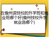 在儋州读技校的升学班和就业班哪个好(儋州技校升学就业选哪个)