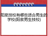 阳泉技校有哪些适合男生的学校(阳泉男生技校)