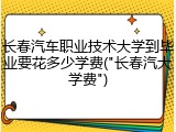 长春汽车职业技术大学到毕业要花多少学费("长春汽大学费")