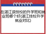 在湛江读技校的升学班和就业班哪个好(湛江技校升学就业对比)