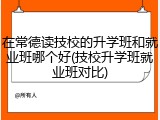 在常德读技校的升学班和就业班哪个好(技校升学班就业班对比)