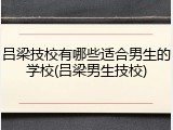 吕梁技校有哪些适合男生的学校(吕梁男生技校)