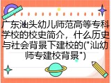 广东汕头幼儿师范高等专科学校的校史简介，什么历史与社会背景下建校的("汕幼师专建校背景")