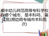 湘中幼儿师范高等专科学校在哪个城市，是本科吗，第几批(湘幼高专城市本科批次)