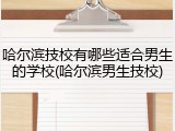 哈尔滨技校有哪些适合男生的学校(哈尔滨男生技校)