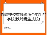 铁岭技校有哪些适合男生的学校(铁岭男生技校)