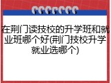 在荆门读技校的升学班和就业班哪个好(荆门技校升学就业选哪个)