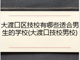 大渡口区技校有哪些适合男生的学校(大渡口技校男校)