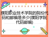 濮阳职业技术学院的院校代码和邮编是多少(濮阳学院代码邮编)