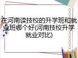 在河南读技校的升学班和就业班哪个好(河南技校升学就业对比)