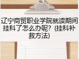 辽宁商贸职业学院就读期间挂科了怎么办呢？(挂科补救方法)