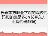 长春东方职业学院的院校代码和邮编是多少(长春东方职院代码邮编)
