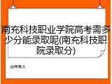 南充科技职业学院高考需多少分能录取呢(南充科技职院录取分)