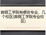 首钢工学院有哪些专业，几个校区(首钢工学院专业校区)