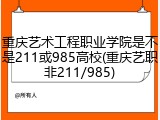 重庆艺术工程职业学院是不是211或985高校(重庆艺职非211/985)