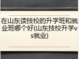 在山东读技校的升学班和就业班哪个好(山东技校升学vs就业)