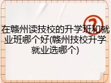 在赣州读技校的升学班和就业班哪个好(赣州技校升学就业选哪个)