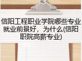 信阳工程职业学院哪些专业就业前景好，为什么(信阳职院高薪专业)