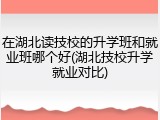 在湖北读技校的升学班和就业班哪个好(湖北技校升学就业对比)