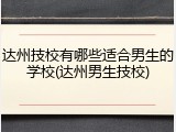达州技校有哪些适合男生的学校(达州男生技校)