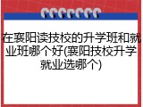 在襄阳读技校的升学班和就业班哪个好(襄阳技校升学就业选哪个)