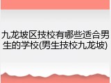 九龙坡区技校有哪些适合男生的学校(男生技校九龙坡)
