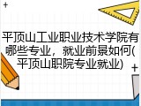 平顶山工业职业技术学院有哪些专业，就业前景如何(平顶山职院专业就业)