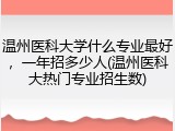 温州医科大学什么专业最好，一年招多少人(温州医科大热门专业招生数)