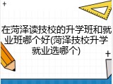 在菏泽读技校的升学班和就业班哪个好(菏泽技校升学就业选哪个)