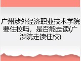 广州涉外经济职业技术学院要住校吗，是否能走读(广涉院走读住校)