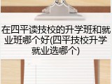 在四平读技校的升学班和就业班哪个好(四平技校升学就业选哪个)