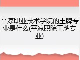 平凉职业技术学院的王牌专业是什么(平凉职院王牌专业)