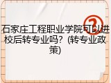 石家庄工程职业学院可以进校后转专业吗？(转专业政策)
