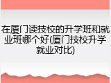 在厦门读技校的升学班和就业班哪个好(厦门技校升学就业对比)